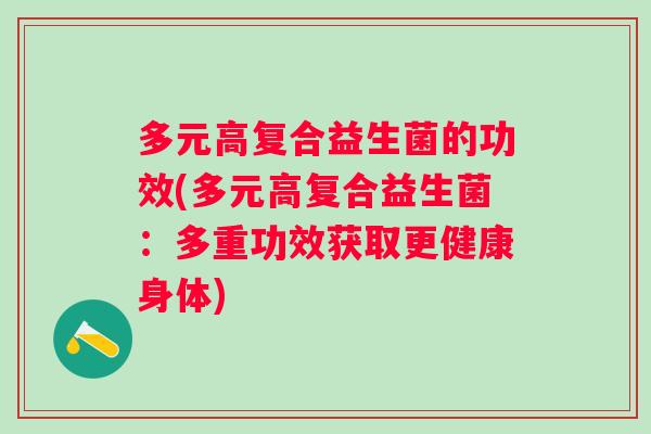 多元高复合益生菌的功效(多元高复合益生菌:多重功效获取更健康身体) 多元高复合益生菌的功效(多元高复合益生菌:多重功效获取更健康身体)