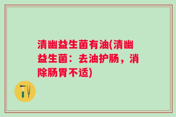 清幽益生菌有油(清幽益生菌:去油护肠,消除肠胃不适) 清幽益生菌有油(清幽益生菌:去油护肠,消除肠胃不适)