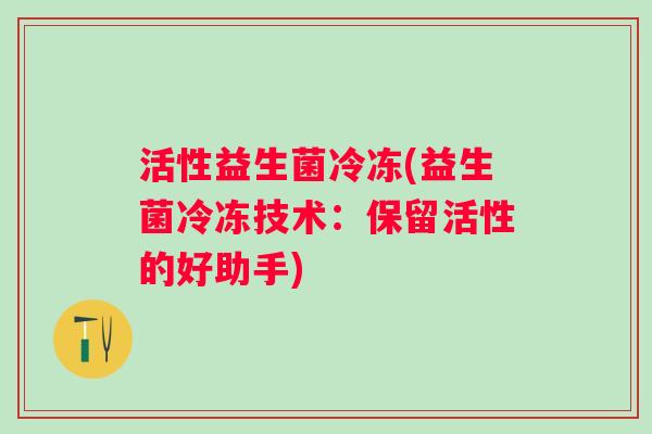 活性益生菌冷冻(益生菌冷冻技术：保留活性的好助手)