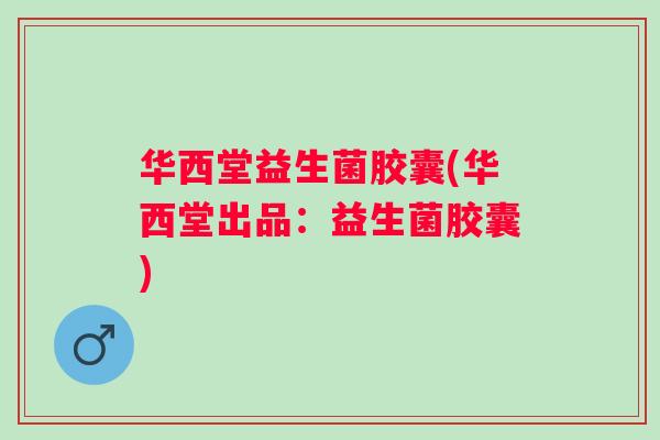 华西堂益生菌胶囊(华西堂出品：益生菌胶囊)