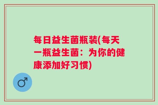 每日益生菌瓶装(每天一瓶益生菌:为你的健康添加好习惯) 每日益生菌瓶装(每天一瓶益生菌:为你的健康添加好习惯)