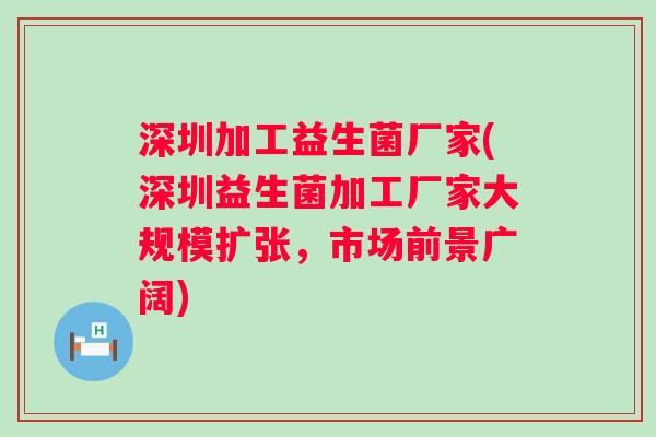深圳加工益生菌厂家(深圳益生菌加工厂家大规模扩张,市场前景广阔) 深圳加工益生菌厂家(深圳益生菌加工厂家大规模扩张,市场前景广阔)