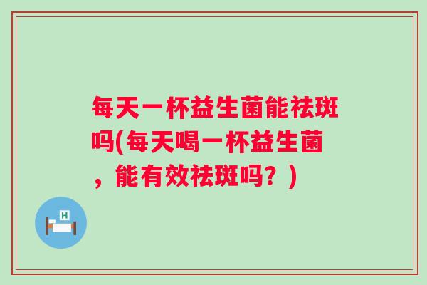 每天一杯益生菌能祛斑吗(每天喝一杯益生菌，能有效祛斑吗？)