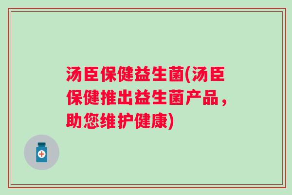 汤臣保健益生菌(汤臣保健推出益生菌产品，助您维护健康)
