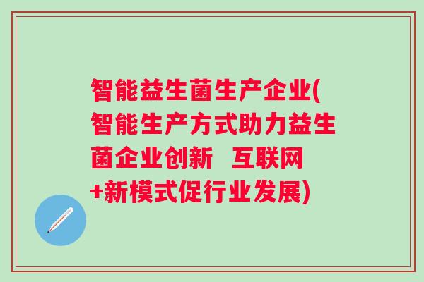 智能益生菌生产企业(智能生产方式助力益生菌企业创新 互联网+新模式促行业发展) 智能益生菌生产企业(智能生产方式助力益生菌企业创新 互联网+新模式促行业发展)