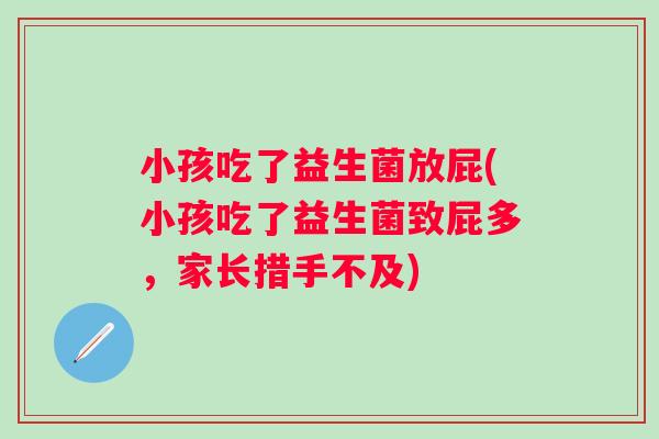 小孩吃了益生菌放屁(小孩吃了益生菌致屁多,家长措手不及) 小孩吃了益生菌放屁(小孩吃了益生菌致屁多,家长措手不及)