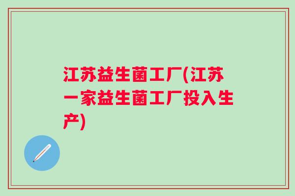江苏益生菌工厂(江苏一家益生菌工厂投入生产)