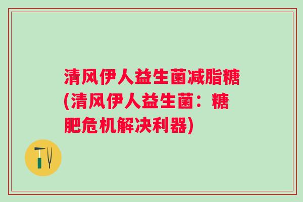 清风伊人益生菌减脂糖(清风伊人益生菌：糖肥危机解决利器)