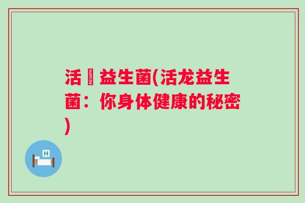 活龍益生菌(活龙益生菌:你身体健康的秘密) 活龍益生菌(活龙益生菌:你身体健康的秘密)