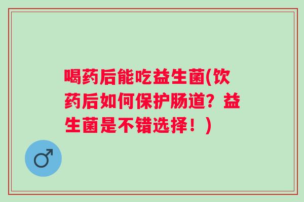喝药后能吃益生菌(饮药后如何保护肠道?益生菌是不错选择!) 喝药后能吃益生菌(饮药后如何保护肠道?益生菌是不错选择!)