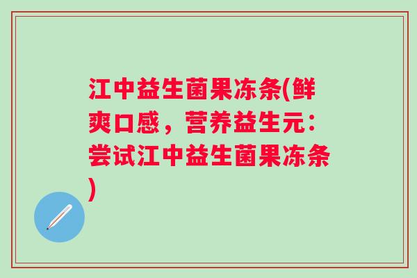 江中益生菌果冻条(鲜爽口感，营养益生元：尝试江中益生菌果冻条)
