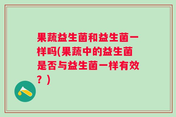 果蔬益生菌和益生菌一样吗(果蔬中的益生菌是否与益生菌一样有效?) 果蔬益生菌和益生菌一样吗(果蔬中的益生菌是否与益生菌一样有效?)