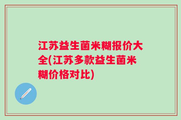 江苏益生菌米糊报价大全(江苏多款益生菌米糊价格对比) 江苏益生菌米糊报价大全(江苏多款益生菌米糊价格对比)