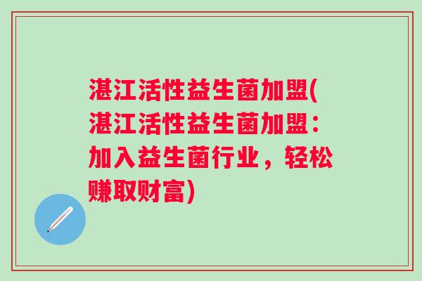 湛江活性益生菌加盟(湛江活性益生菌加盟:加入益生菌行业,轻松赚取财富) 湛江活性益生菌加盟(湛江活性益生菌加盟:加入益生菌行业,轻松赚取财富)