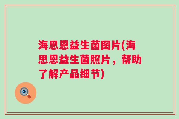 海思恩益生菌图片(海思恩益生菌照片，帮助了解产品细节)