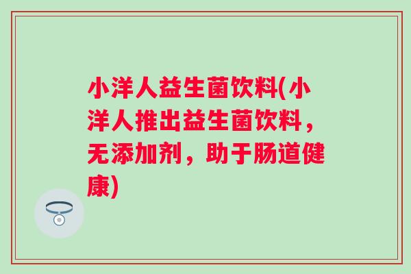 小洋人益生菌饮料(小洋人推出益生菌饮料，无添加剂，助于肠道健康)