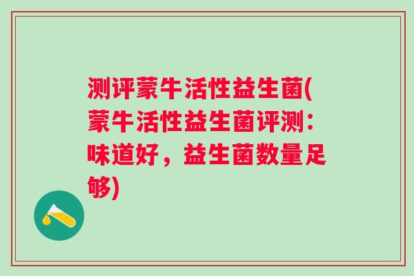测评蒙牛活性益生菌(蒙牛活性益生菌评测:味道好,益生菌数量足够) 测评蒙牛活性益生菌(蒙牛活性益生菌评测:味道好,益生菌数量足够)