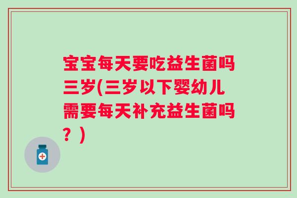宝宝每天要吃益生菌吗三岁(三岁以下婴幼儿需要每天补充益生菌吗?) 宝宝每天要吃益生菌吗三岁(三岁以下婴幼儿需要每天补充益生菌吗?)