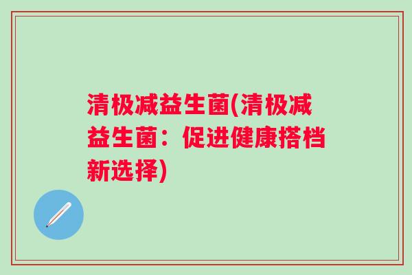 清极减益生菌(清极减益生菌：促进健康搭档新选择)
