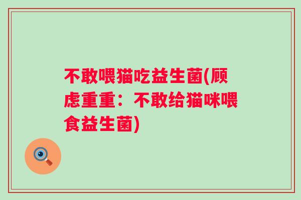 不敢喂猫吃益生菌(顾虑重重:不敢给猫咪喂食益生菌) 不敢喂猫吃益生菌(顾虑重重:不敢给猫咪喂食益生菌)