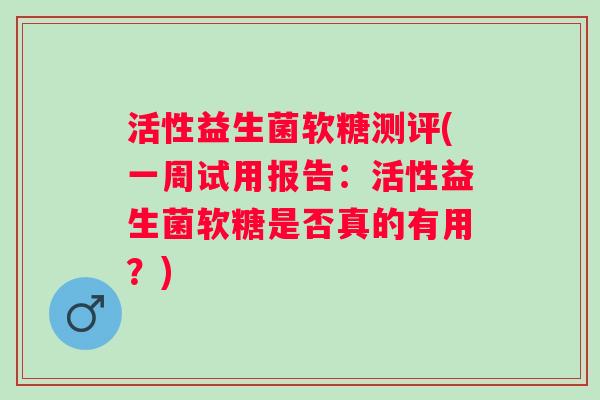活性益生菌软糖测评(一周试用报告:活性益生菌软糖是否真的有用?) 活性益生菌软糖测评(一周试用报告:活性益生菌软糖是否真的有用?)