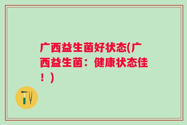 广西益生菌好状态(广西益生菌:健康状态佳!) 广西益生菌好状态(广西益生菌:健康状态佳!)