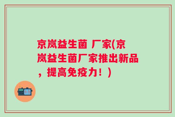 京岚益生菌 厂家(京岚益生菌厂家推出新品,提高力!) 京岚益生菌 厂家(京岚益生菌厂家推出新品,提高力!)