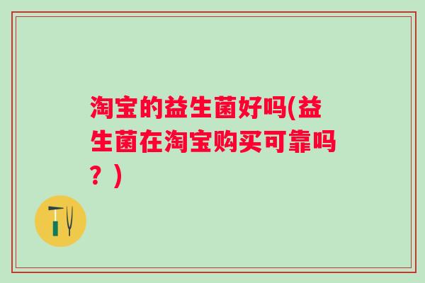 淘宝的益生菌好吗(益生菌在淘宝购买可靠吗?) 淘宝的益生菌好吗(益生菌在淘宝购买可靠吗?)