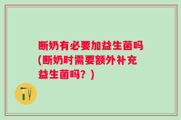 断奶有必要加益生菌吗(断奶时需要额外补充益生菌吗?) 断奶有必要加益生菌吗(断奶时需要额外补充益生菌吗?)