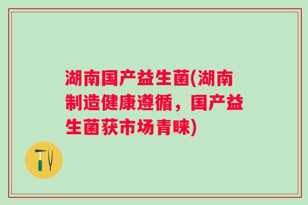 湖南国产益生菌(湖南制造健康遵循,国产益生菌获市场青睐) 湖南国产益生菌(湖南制造健康遵循,国产益生菌获市场青睐)