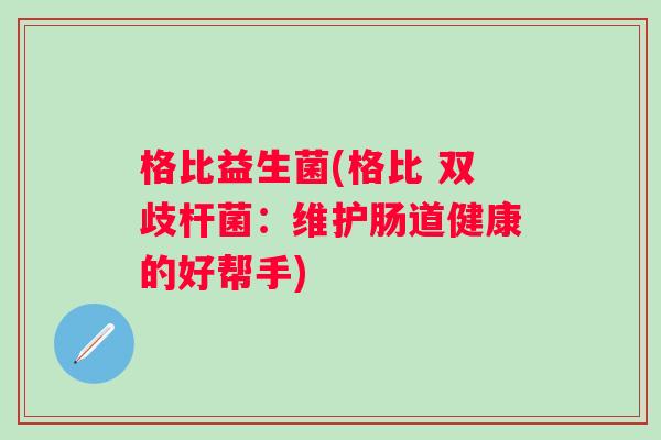 格比益生菌(格比 双歧杆菌：维护肠道健康的好帮手)