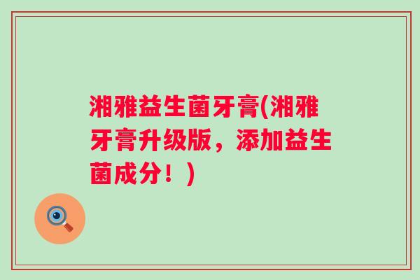 湘雅益生菌牙膏(湘雅牙膏升级版,添加益生菌成分!) 湘雅益生菌牙膏(湘雅牙膏升级版,添加益生菌成分!)