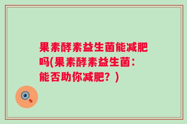 果素酵素益生菌能减肥吗(果素酵素益生菌：能否助你减肥？)