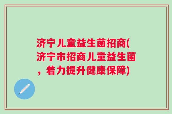 济宁儿童益生菌招商(济宁市招商儿童益生菌，着力提升健康保障)