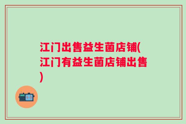 江门出售益生菌店铺(江门有益生菌店铺出售)