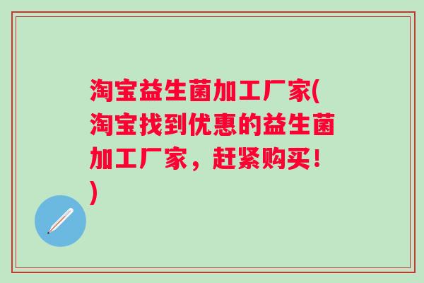 淘宝益生菌加工厂家(淘宝找到优惠的益生菌加工厂家,赶紧购买!) 淘宝益生菌加工厂家(淘宝找到优惠的益生菌加工厂家,赶紧购买!)