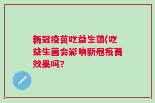 新冠疫苗吃益生菌(吃益生菌会影响新冠疫苗效果吗？