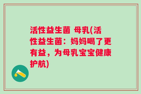 活性益生菌 母乳(活性益生菌:妈妈喝了更有益,为母乳宝宝健康护航) 活性益生菌 母乳(活性益生菌:妈妈喝了更有益,为母乳宝宝健康护航)