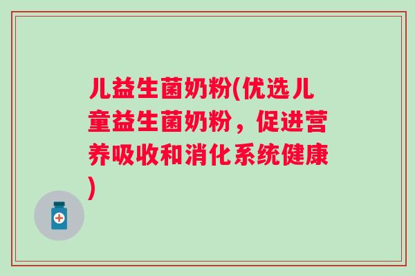 儿益生菌奶粉(优选儿童益生菌奶粉，促进营养吸收和消化系统健康)