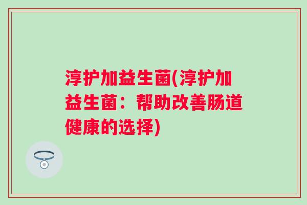 淳护加益生菌(淳护加益生菌:帮助改善肠道健康的选择) 淳护加益生菌(淳护加益生菌:帮助改善肠道健康的选择)