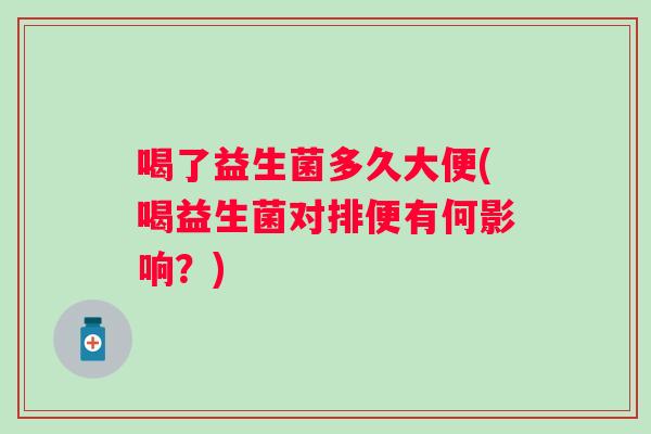 喝了益生菌多久大便(喝益生菌对排便有何影响?) 喝了益生菌多久大便(喝益生菌对排便有何影响?)