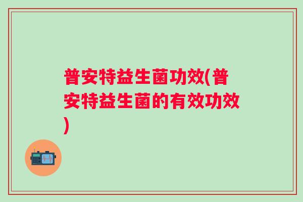 普安特益生菌功效(普安特益生菌的有效功效)