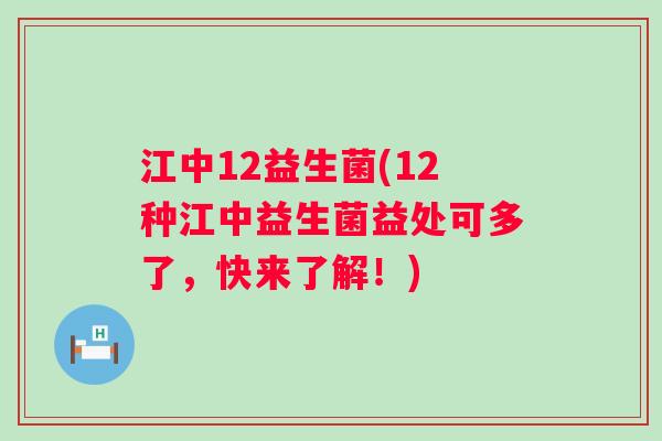 江中12益生菌(12种江中益生菌益处可多了，快来了解！)