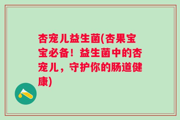 杏宠儿益生菌(杏果宝宝必备!益生菌中的杏宠儿,守护你的肠道健康) 杏宠儿益生菌(杏果宝宝必备!益生菌中的杏宠儿,守护你的肠道健康)