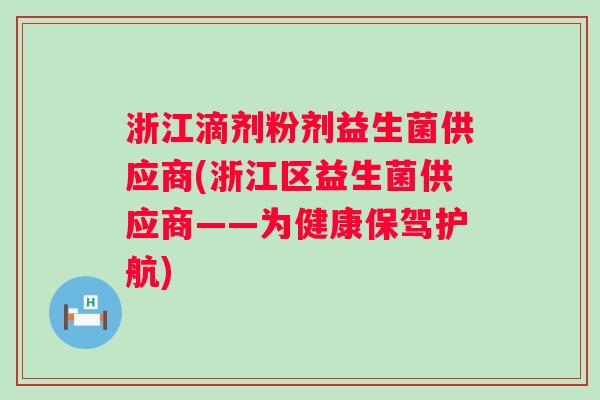 浙江滴剂粉剂益生菌供应商(浙江区益生菌供应商——为健康保驾护航) 浙江滴剂粉剂益生菌供应商(浙江区益生菌供应商——为健康保驾护航)