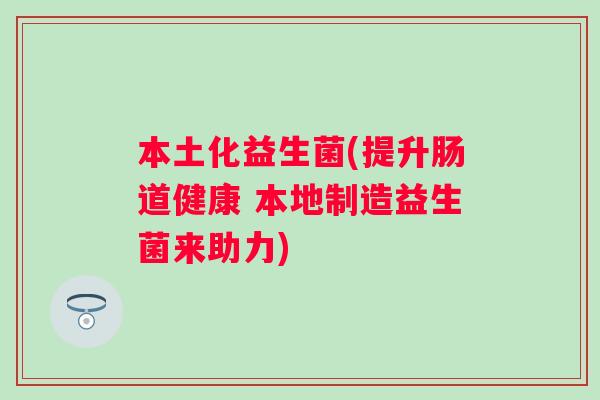本土化益生菌(提升肠道健康 本地制造益生菌来助力) 本土化益生菌(提升肠道健康 本地制造益生菌来助力)