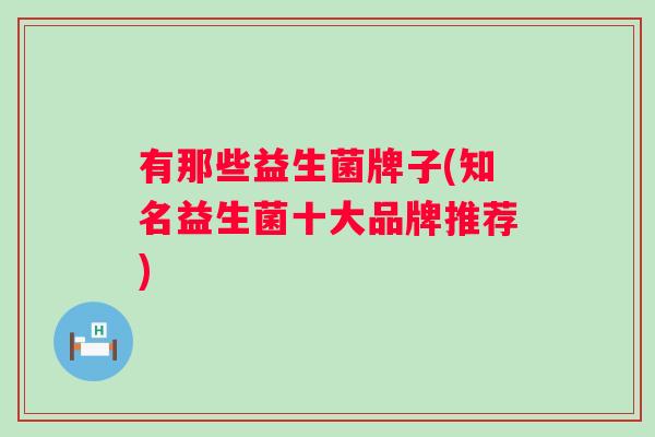 有那些益生菌牌子(知名益生菌十大品牌推荐) 有那些益生菌牌子(知名益生菌十大品牌推荐)
