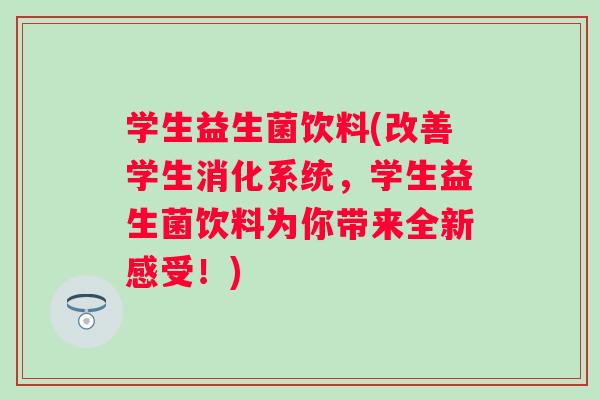 学生益生菌饮料(改善学生消化系统，学生益生菌饮料为你带来全新感受！)