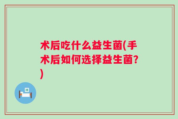 术后吃什么益生菌(手术后如何选择益生菌？)