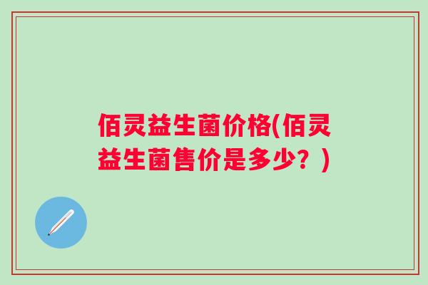 佰灵益生菌价格(佰灵益生菌售价是多少?) 佰灵益生菌价格(佰灵益生菌售价是多少?)